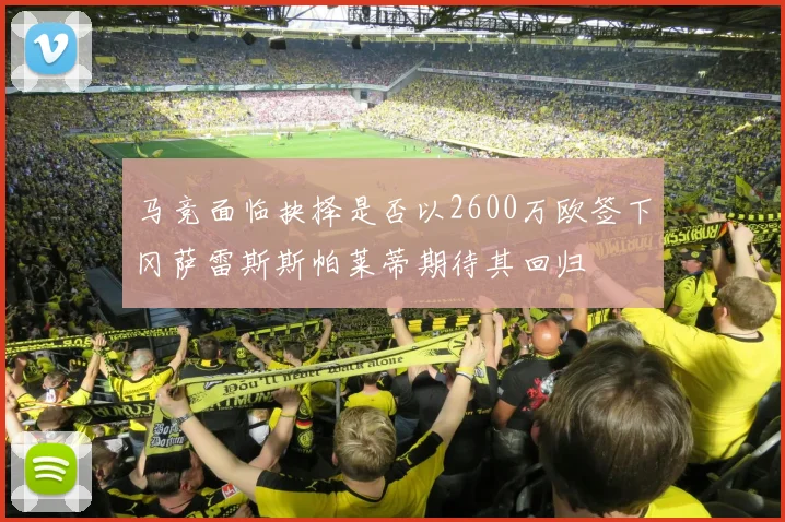 马竞面临抉择是否以2600万欧签下冈萨雷斯斯帕莱蒂期待其回归