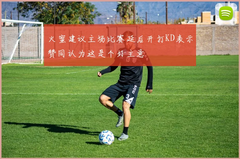 火蜜建议主场比赛延后开打KD表示赞同认为这是个好主意