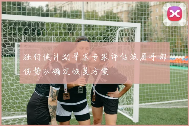 独行侠计划寻求专家评估浓眉手部伤势以确定恢复方案
