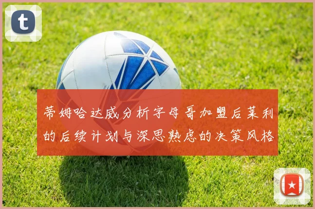 蒂姆哈达威分析字母哥加盟后莱利的后续计划与深思熟虑的决策风格
