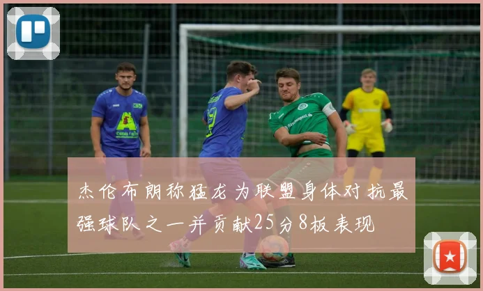 杰伦布朗称猛龙为联盟身体对抗最强球队之一并贡献25分8板表现