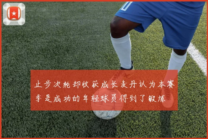 止步次轮却收获成长麦丹认为本赛季是成功的年轻球员得到了锻炼