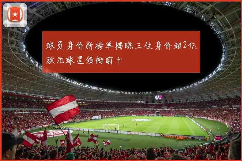 球员身价新榜单揭晓三位身价超2亿欧元球星领衔前十
