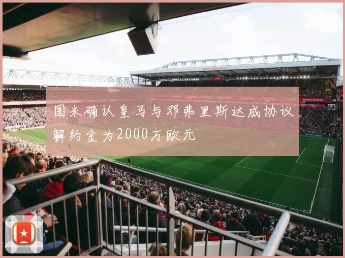 国米确认皇马与邓弗里斯达成协议解约金为2000万欧元