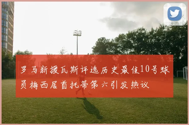罗马新援瓦斯评选历史最佳10号球员梅西居首托蒂第六引发热议