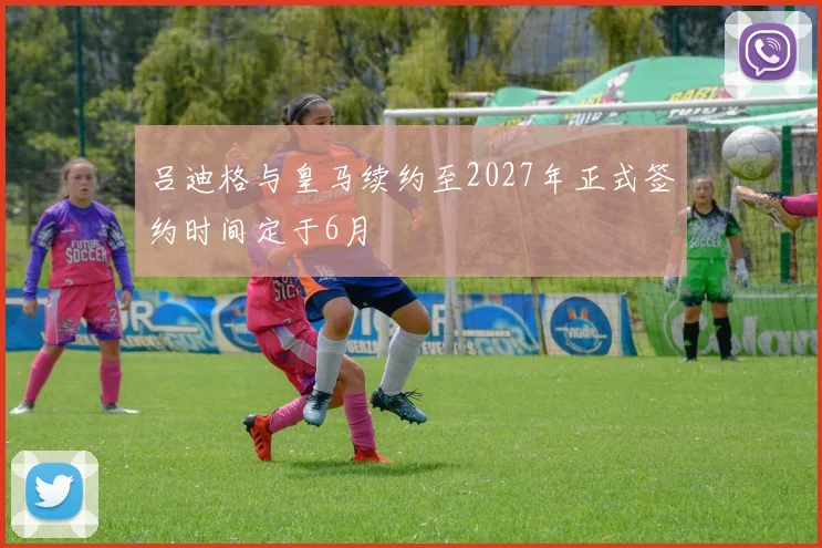 吕迪格与皇马续约至2027年正式签约时间定于6月