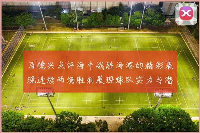 马德兴点评海牛战胜海港的精彩表现连续两场胜利展现球队实力与潜力