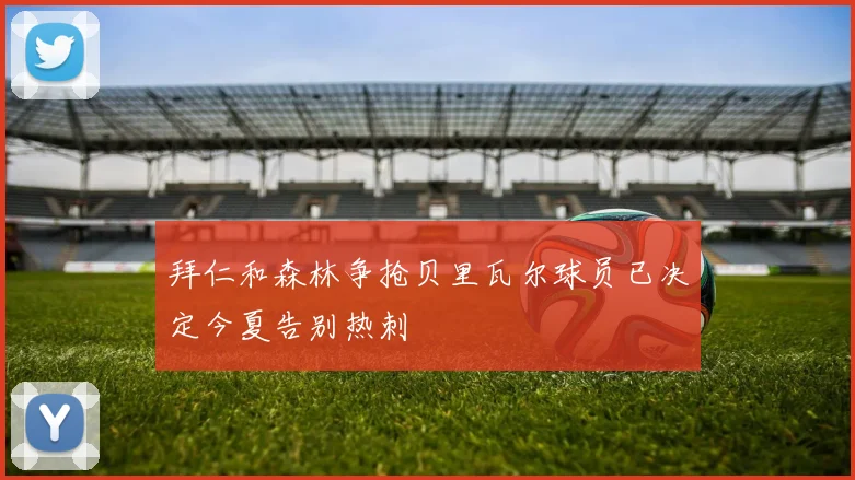 拜仁和森林争抢贝里瓦尔球员已决定今夏告别热刺