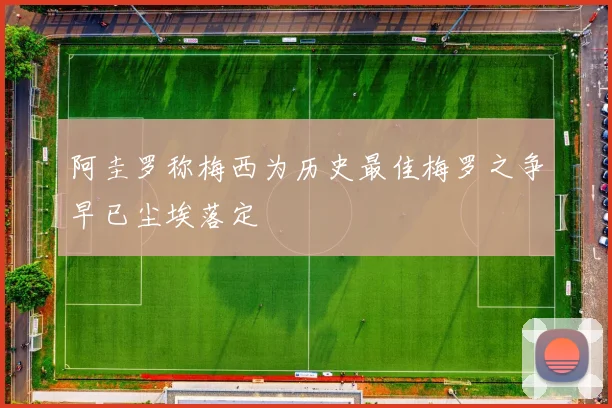 阿圭罗称梅西为历史最佳梅罗之争早已尘埃落定