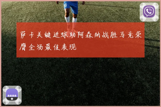 萨卡关键进球助阿森纳战胜马竞荣膺全场最佳表现