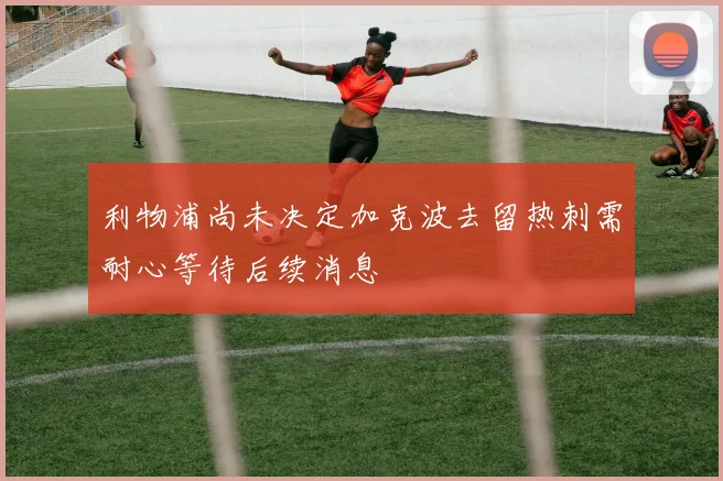 利物浦尚未决定加克波去留热刺需耐心等待后续消息