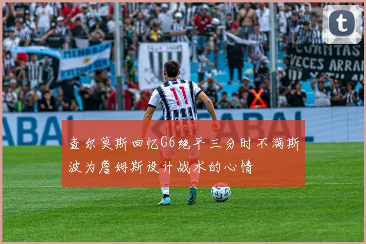 查尔莫斯回忆G6绝平三分时不满斯波为詹姆斯设计战术的心情