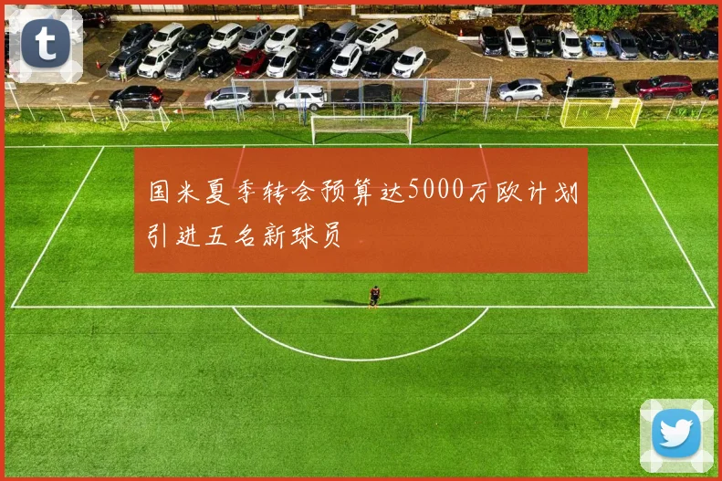 国米夏季转会预算达5000万欧计划引进五名新球员