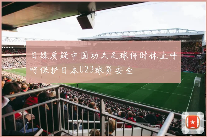 日媒质疑中国功夫足球何时休止呼吁保护日本U23球员安全
