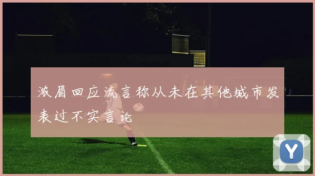 浓眉回应流言称从未在其他城市发表过不实言论